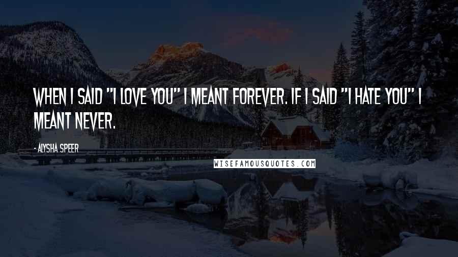 Alysha Speer Quotes: When I said "I love you" I meant forever. If I said "I hate you" I meant never.