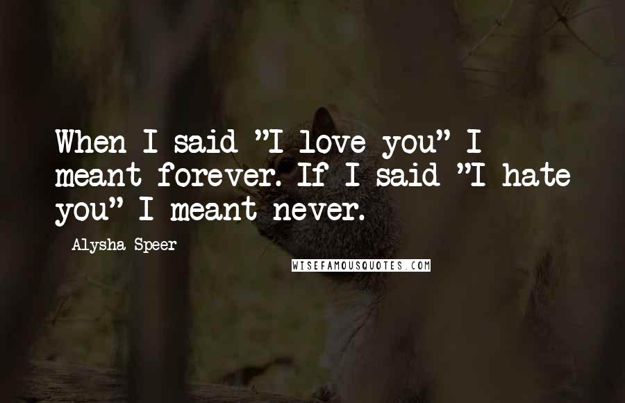 Alysha Speer Quotes: When I said "I love you" I meant forever. If I said "I hate you" I meant never.