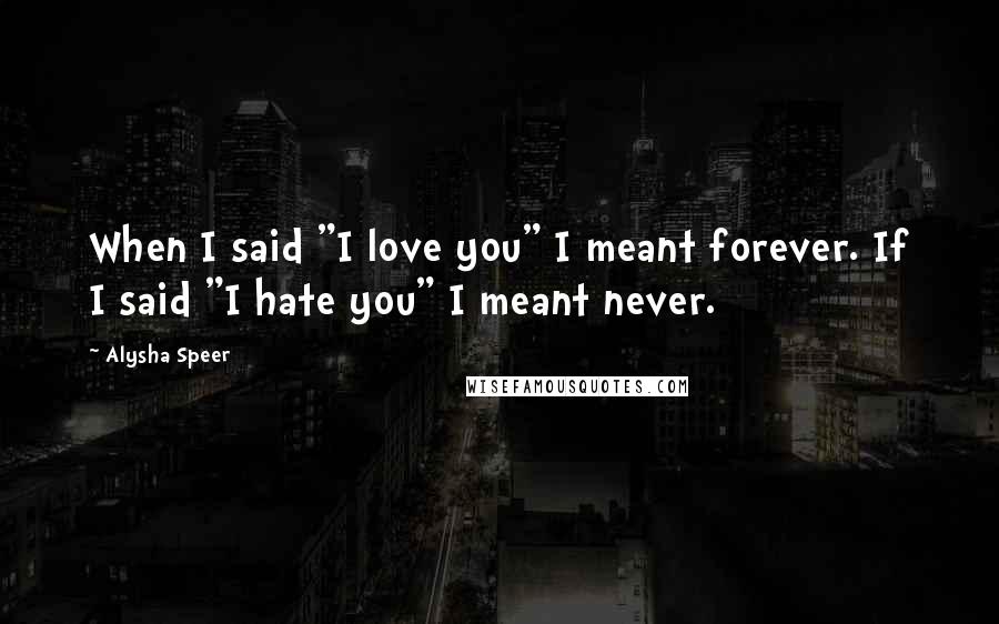 Alysha Speer Quotes: When I said "I love you" I meant forever. If I said "I hate you" I meant never.