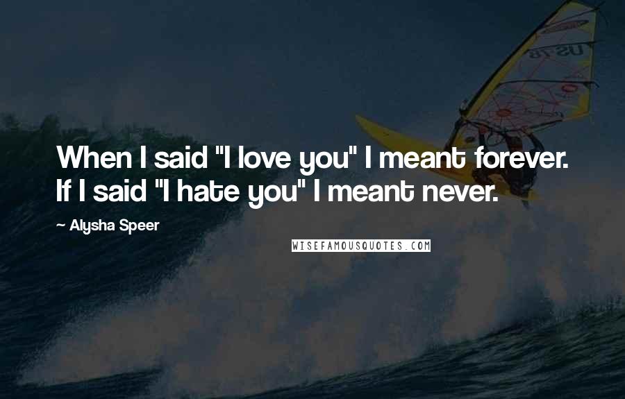 Alysha Speer Quotes: When I said "I love you" I meant forever. If I said "I hate you" I meant never.