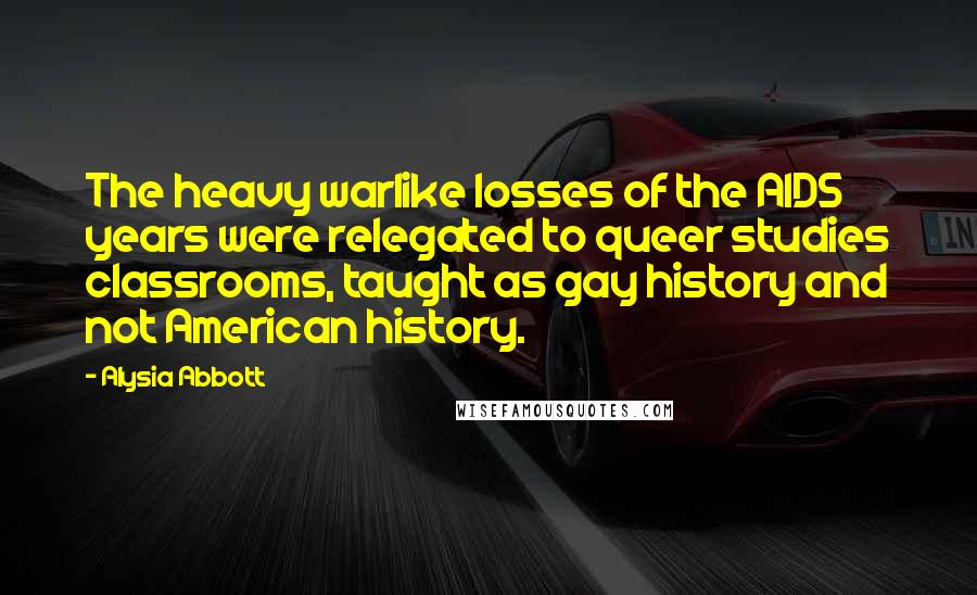 Alysia Abbott Quotes: The heavy warlike losses of the AIDS years were relegated to queer studies classrooms, taught as gay history and not American history.
