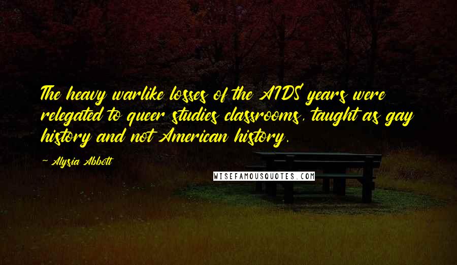 Alysia Abbott Quotes: The heavy warlike losses of the AIDS years were relegated to queer studies classrooms, taught as gay history and not American history.
