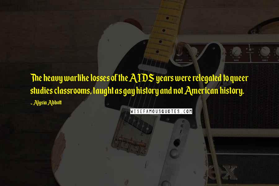 Alysia Abbott Quotes: The heavy warlike losses of the AIDS years were relegated to queer studies classrooms, taught as gay history and not American history.