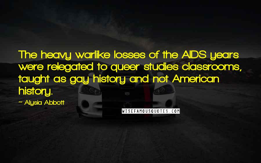 Alysia Abbott Quotes: The heavy warlike losses of the AIDS years were relegated to queer studies classrooms, taught as gay history and not American history.
