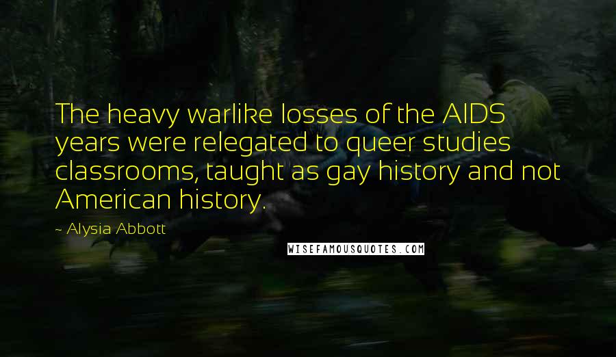 Alysia Abbott Quotes: The heavy warlike losses of the AIDS years were relegated to queer studies classrooms, taught as gay history and not American history.