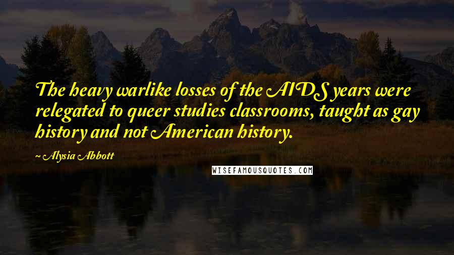 Alysia Abbott Quotes: The heavy warlike losses of the AIDS years were relegated to queer studies classrooms, taught as gay history and not American history.