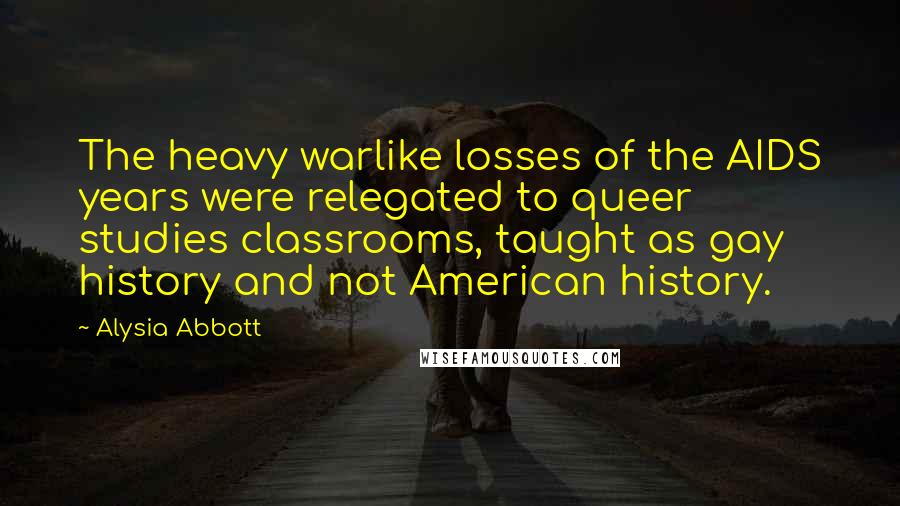 Alysia Abbott Quotes: The heavy warlike losses of the AIDS years were relegated to queer studies classrooms, taught as gay history and not American history.