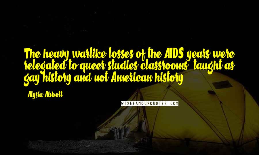 Alysia Abbott Quotes: The heavy warlike losses of the AIDS years were relegated to queer studies classrooms, taught as gay history and not American history.