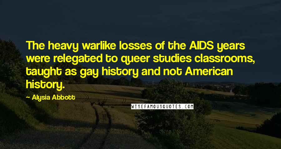 Alysia Abbott Quotes: The heavy warlike losses of the AIDS years were relegated to queer studies classrooms, taught as gay history and not American history.