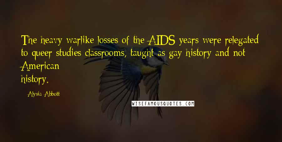 Alysia Abbott Quotes: The heavy warlike losses of the AIDS years were relegated to queer studies classrooms, taught as gay history and not American history.