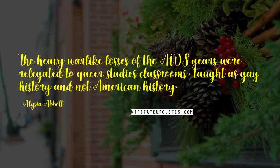 Alysia Abbott Quotes: The heavy warlike losses of the AIDS years were relegated to queer studies classrooms, taught as gay history and not American history.