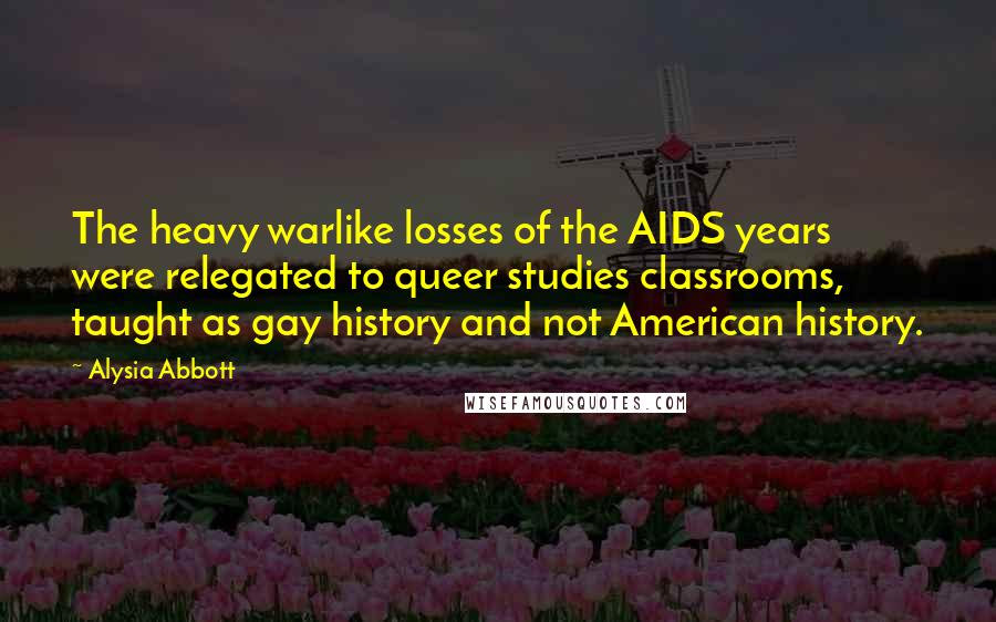 Alysia Abbott Quotes: The heavy warlike losses of the AIDS years were relegated to queer studies classrooms, taught as gay history and not American history.