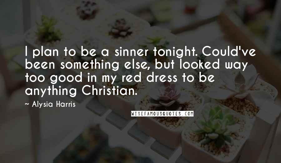 Alysia Harris Quotes: I plan to be a sinner tonight. Could've been something else, but looked way too good in my red dress to be anything Christian.