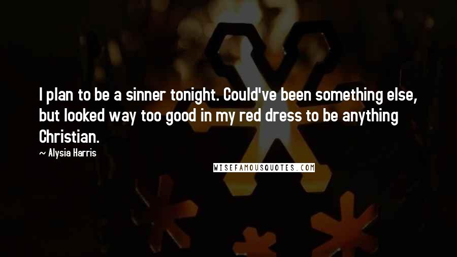 Alysia Harris Quotes: I plan to be a sinner tonight. Could've been something else, but looked way too good in my red dress to be anything Christian.