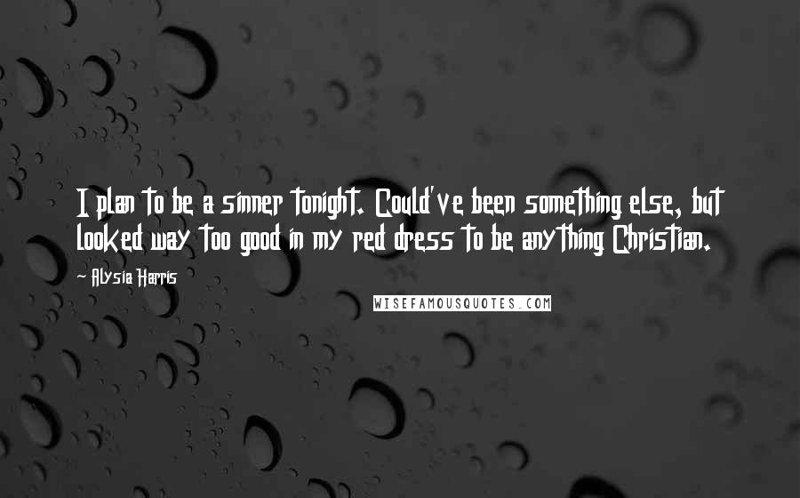 Alysia Harris Quotes: I plan to be a sinner tonight. Could've been something else, but looked way too good in my red dress to be anything Christian.