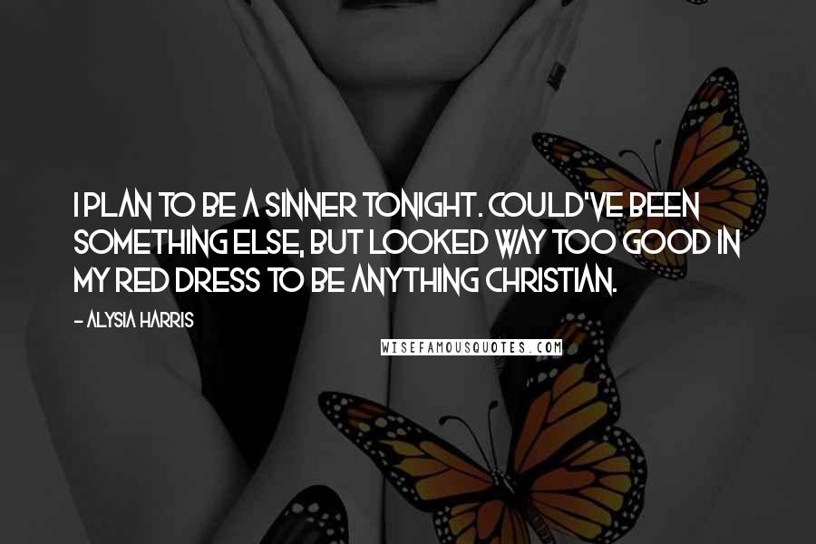 Alysia Harris Quotes: I plan to be a sinner tonight. Could've been something else, but looked way too good in my red dress to be anything Christian.