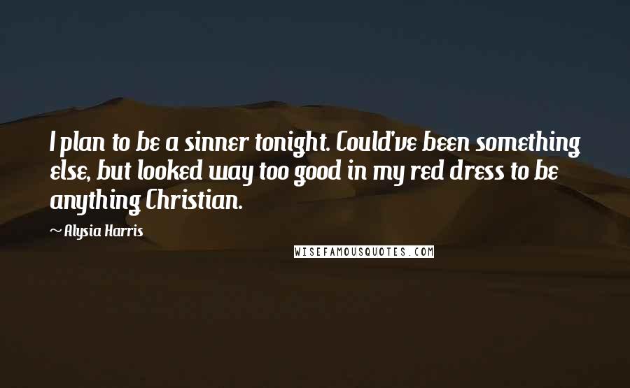Alysia Harris Quotes: I plan to be a sinner tonight. Could've been something else, but looked way too good in my red dress to be anything Christian.