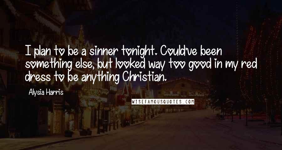 Alysia Harris Quotes: I plan to be a sinner tonight. Could've been something else, but looked way too good in my red dress to be anything Christian.