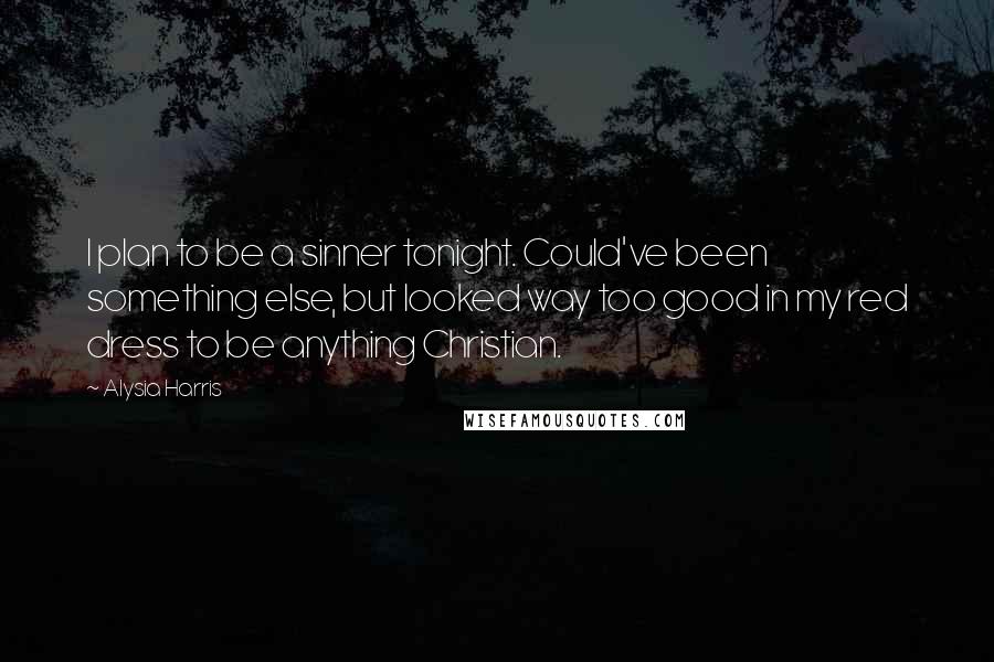 Alysia Harris Quotes: I plan to be a sinner tonight. Could've been something else, but looked way too good in my red dress to be anything Christian.