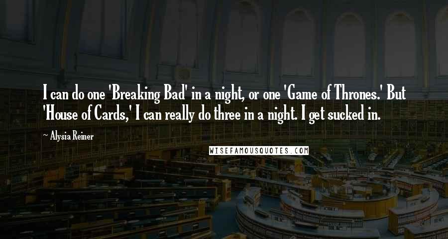 Alysia Reiner Quotes: I can do one 'Breaking Bad' in a night, or one 'Game of Thrones.' But 'House of Cards,' I can really do three in a night. I get sucked in.