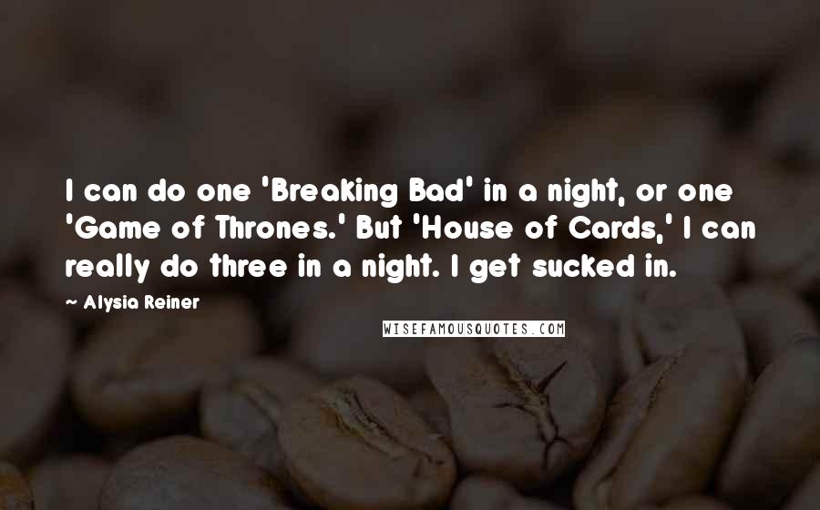 Alysia Reiner Quotes: I can do one 'Breaking Bad' in a night, or one 'Game of Thrones.' But 'House of Cards,' I can really do three in a night. I get sucked in.