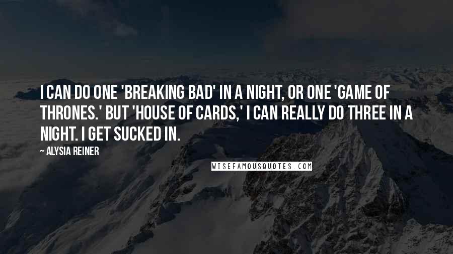 Alysia Reiner Quotes: I can do one 'Breaking Bad' in a night, or one 'Game of Thrones.' But 'House of Cards,' I can really do three in a night. I get sucked in.