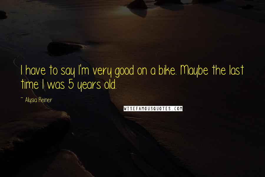 Alysia Reiner Quotes: I have to say I'm very good on a bike. Maybe the last time I was 5 years old.