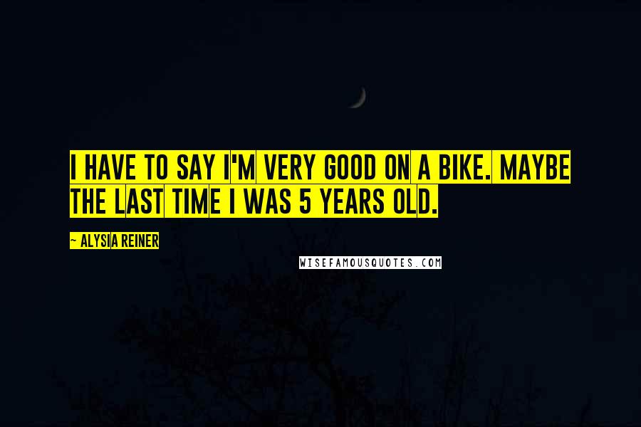 Alysia Reiner Quotes: I have to say I'm very good on a bike. Maybe the last time I was 5 years old.