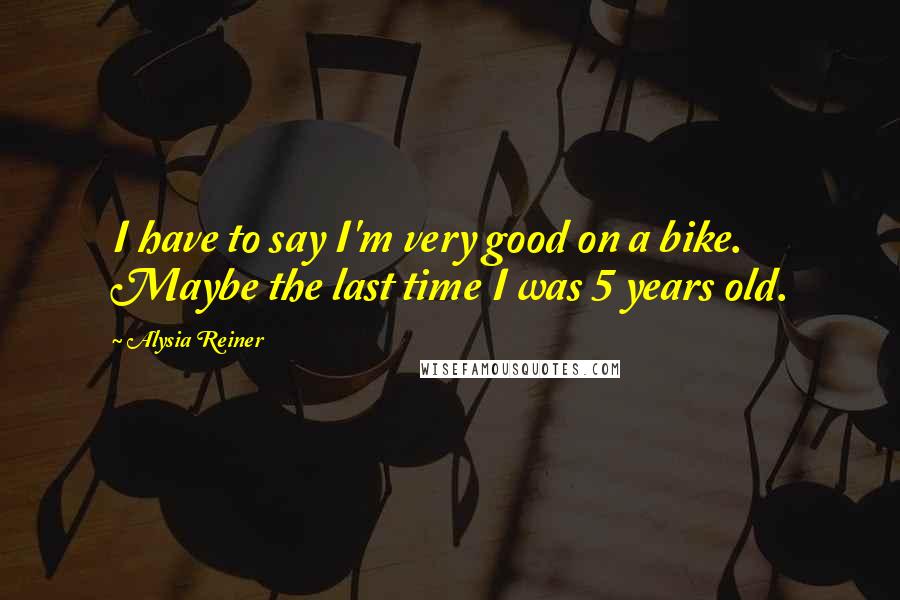 Alysia Reiner Quotes: I have to say I'm very good on a bike. Maybe the last time I was 5 years old.