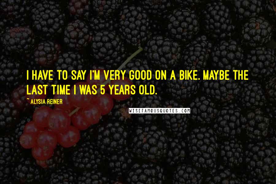 Alysia Reiner Quotes: I have to say I'm very good on a bike. Maybe the last time I was 5 years old.