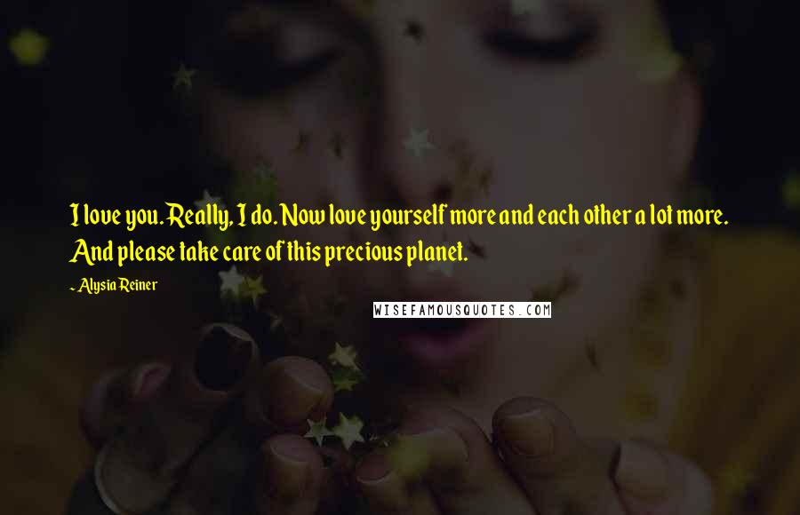 Alysia Reiner Quotes: I love you. Really, I do. Now love yourself more and each other a lot more. And please take care of this precious planet.