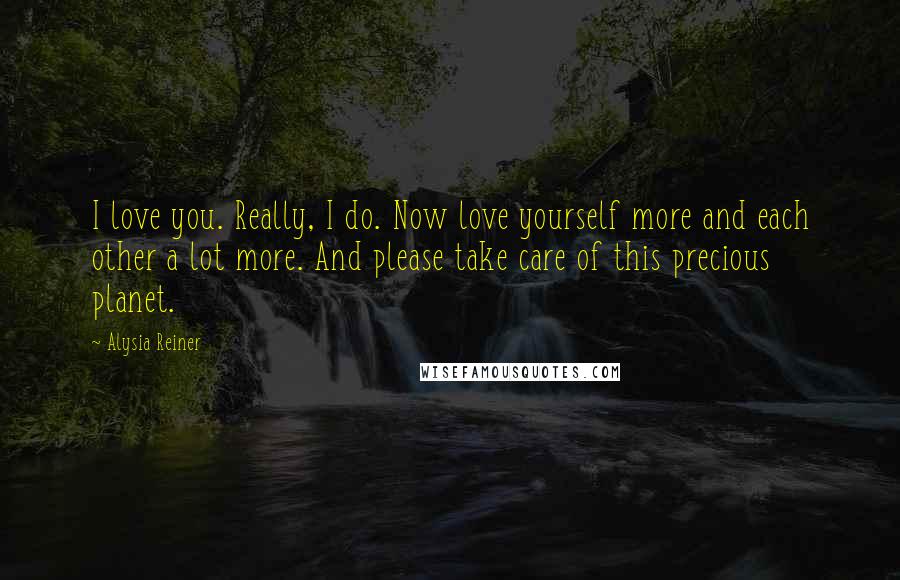 Alysia Reiner Quotes: I love you. Really, I do. Now love yourself more and each other a lot more. And please take care of this precious planet.