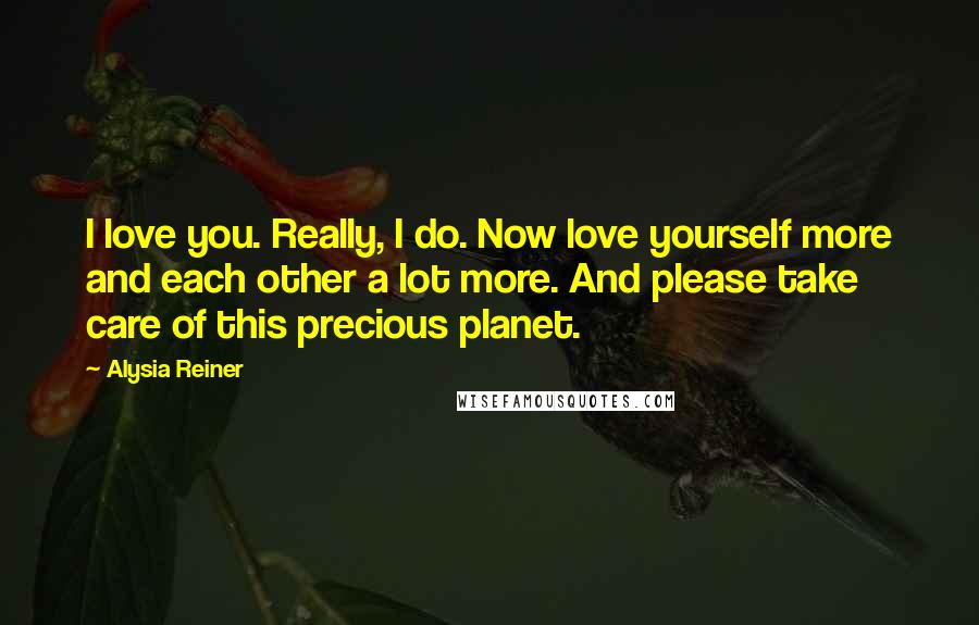 Alysia Reiner Quotes: I love you. Really, I do. Now love yourself more and each other a lot more. And please take care of this precious planet.