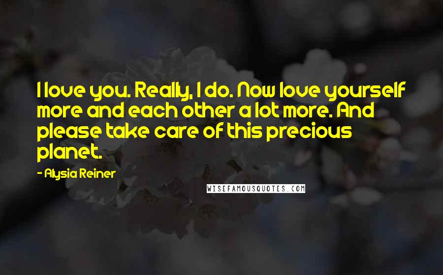 Alysia Reiner Quotes: I love you. Really, I do. Now love yourself more and each other a lot more. And please take care of this precious planet.