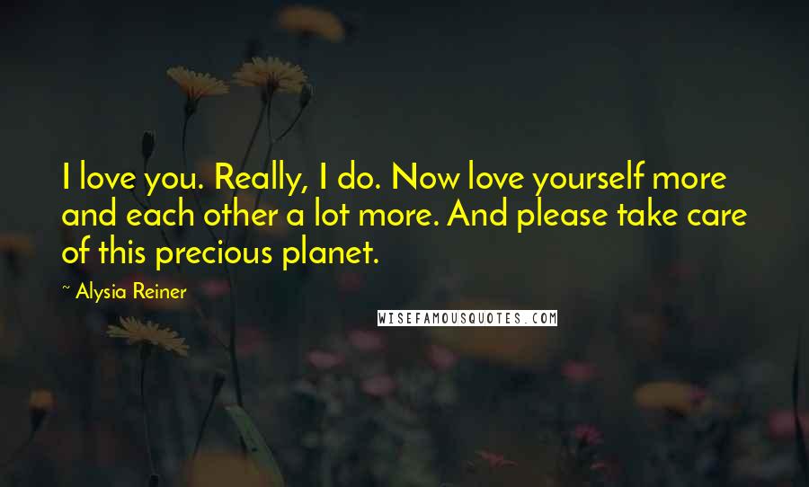 Alysia Reiner Quotes: I love you. Really, I do. Now love yourself more and each other a lot more. And please take care of this precious planet.