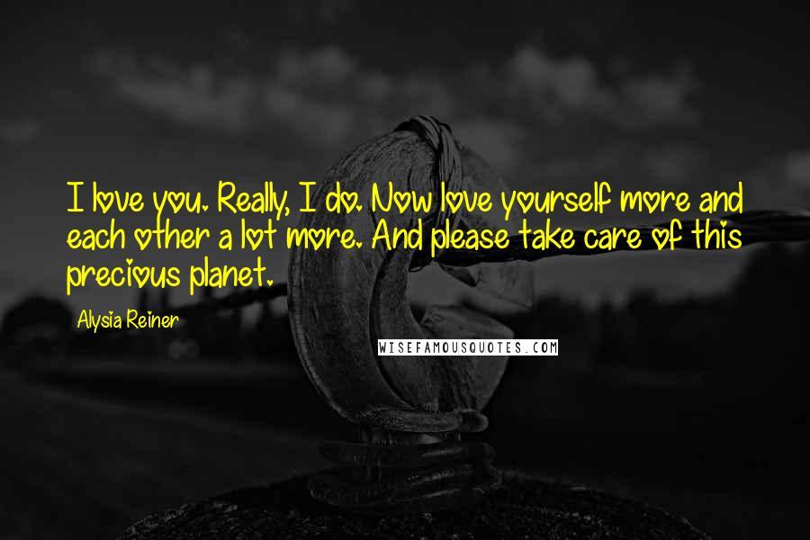 Alysia Reiner Quotes: I love you. Really, I do. Now love yourself more and each other a lot more. And please take care of this precious planet.