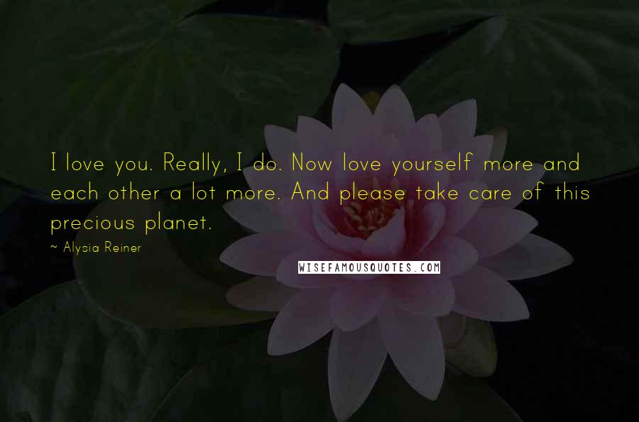 Alysia Reiner Quotes: I love you. Really, I do. Now love yourself more and each other a lot more. And please take care of this precious planet.