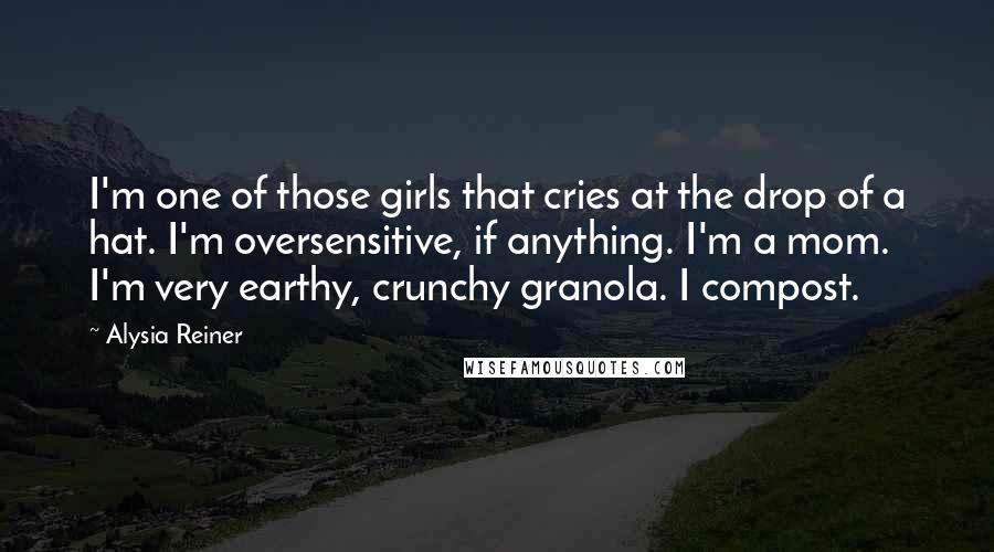Alysia Reiner Quotes: I'm one of those girls that cries at the drop of a hat. I'm oversensitive, if anything. I'm a mom. I'm very earthy, crunchy granola. I compost.