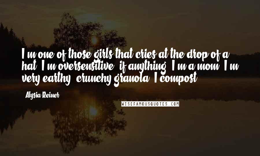 Alysia Reiner Quotes: I'm one of those girls that cries at the drop of a hat. I'm oversensitive, if anything. I'm a mom. I'm very earthy, crunchy granola. I compost.