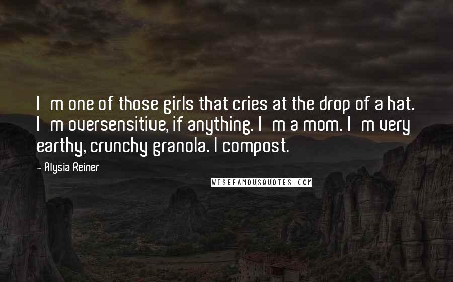 Alysia Reiner Quotes: I'm one of those girls that cries at the drop of a hat. I'm oversensitive, if anything. I'm a mom. I'm very earthy, crunchy granola. I compost.