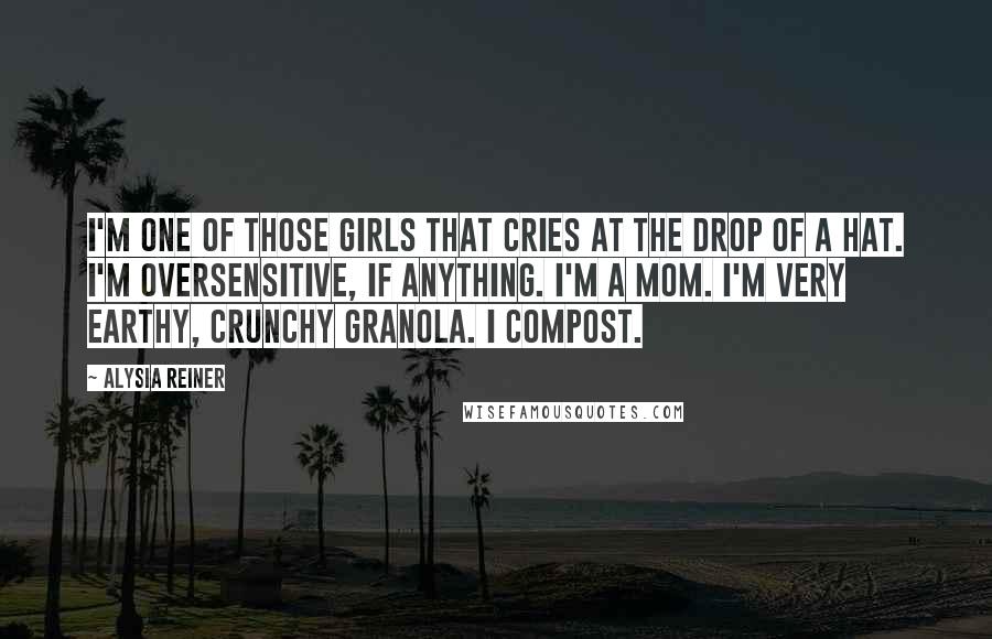 Alysia Reiner Quotes: I'm one of those girls that cries at the drop of a hat. I'm oversensitive, if anything. I'm a mom. I'm very earthy, crunchy granola. I compost.