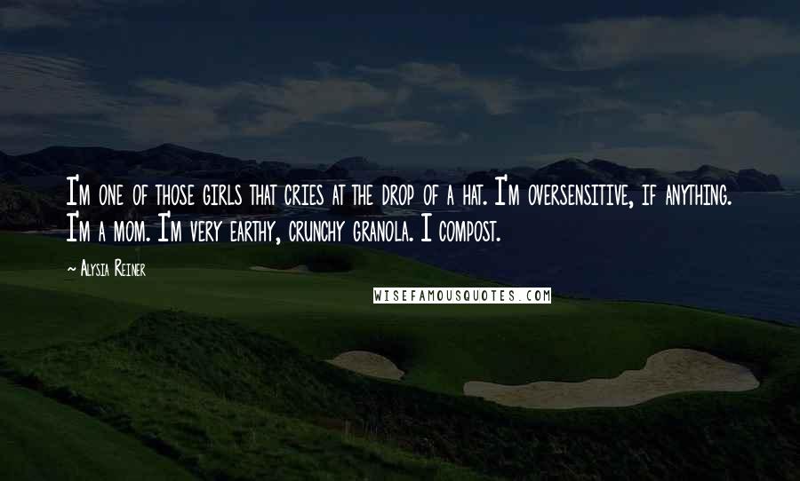 Alysia Reiner Quotes: I'm one of those girls that cries at the drop of a hat. I'm oversensitive, if anything. I'm a mom. I'm very earthy, crunchy granola. I compost.