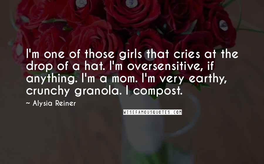 Alysia Reiner Quotes: I'm one of those girls that cries at the drop of a hat. I'm oversensitive, if anything. I'm a mom. I'm very earthy, crunchy granola. I compost.