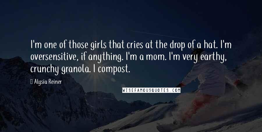 Alysia Reiner Quotes: I'm one of those girls that cries at the drop of a hat. I'm oversensitive, if anything. I'm a mom. I'm very earthy, crunchy granola. I compost.