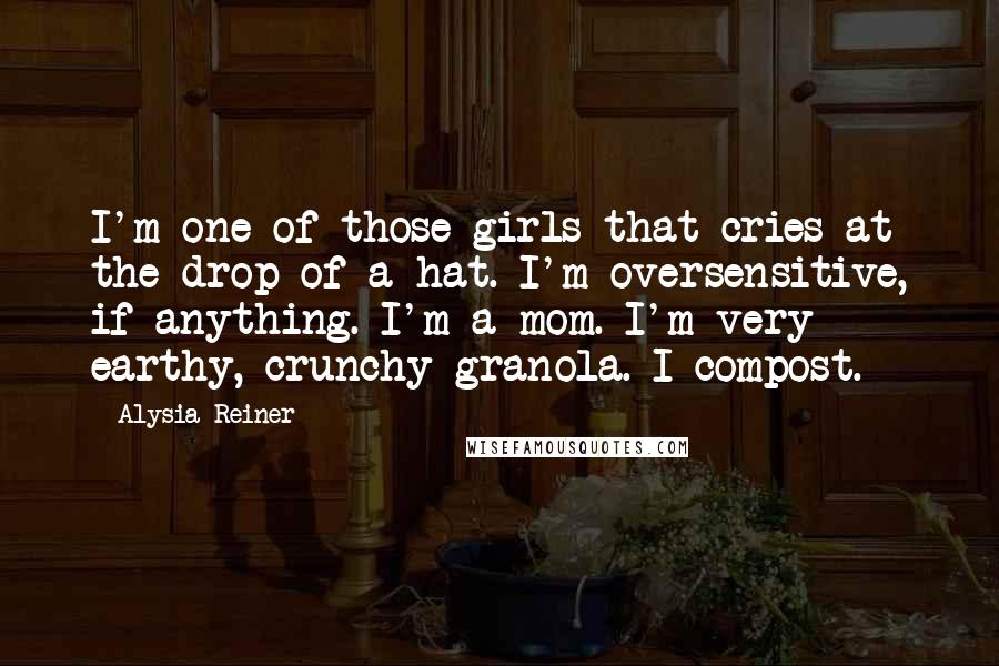 Alysia Reiner Quotes: I'm one of those girls that cries at the drop of a hat. I'm oversensitive, if anything. I'm a mom. I'm very earthy, crunchy granola. I compost.