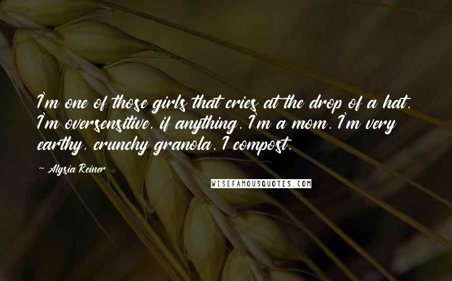 Alysia Reiner Quotes: I'm one of those girls that cries at the drop of a hat. I'm oversensitive, if anything. I'm a mom. I'm very earthy, crunchy granola. I compost.