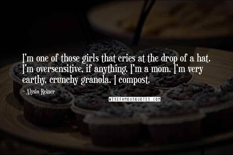 Alysia Reiner Quotes: I'm one of those girls that cries at the drop of a hat. I'm oversensitive, if anything. I'm a mom. I'm very earthy, crunchy granola. I compost.