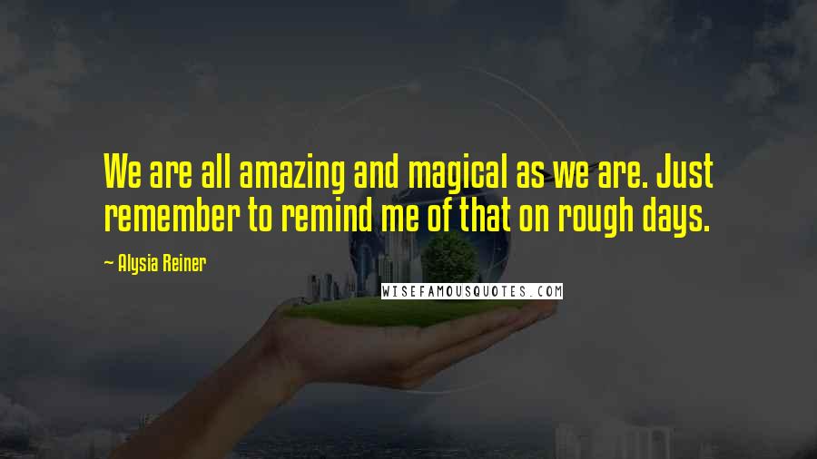 Alysia Reiner Quotes: We are all amazing and magical as we are. Just remember to remind me of that on rough days.