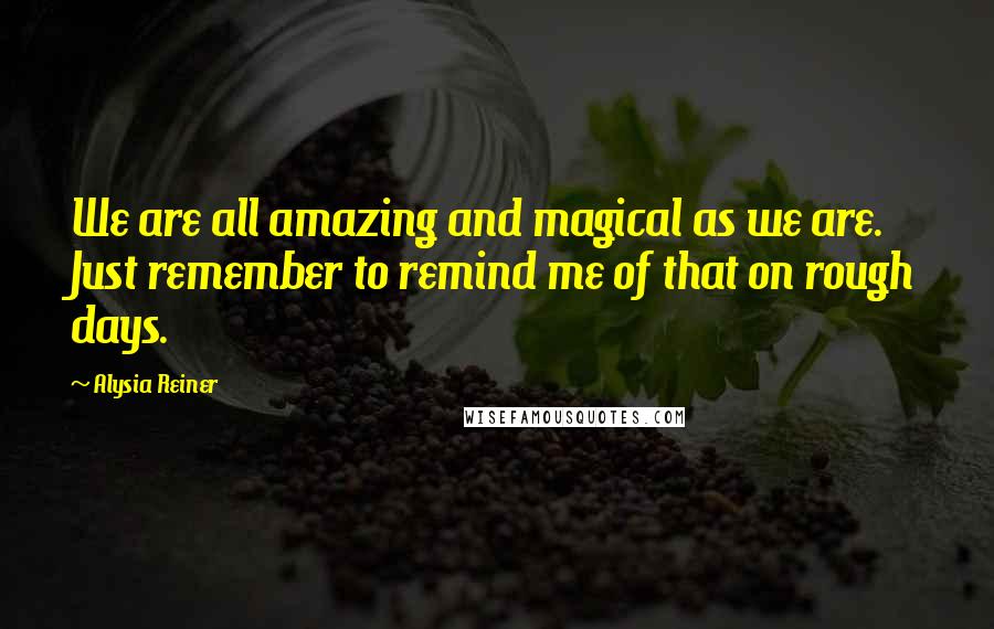 Alysia Reiner Quotes: We are all amazing and magical as we are. Just remember to remind me of that on rough days.