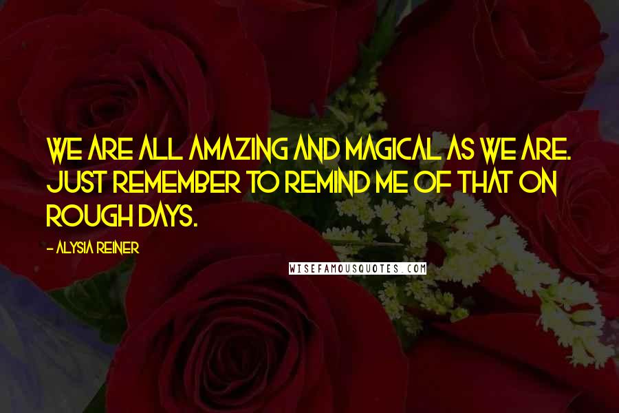 Alysia Reiner Quotes: We are all amazing and magical as we are. Just remember to remind me of that on rough days.